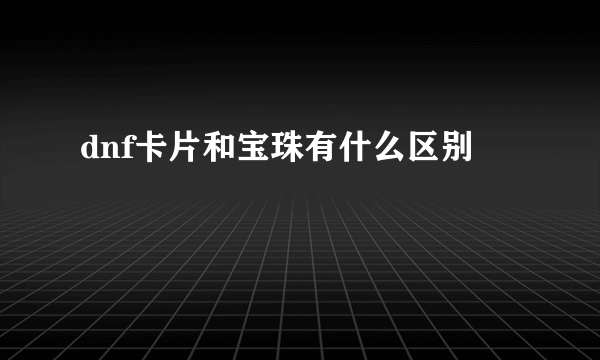 dnf卡片和宝珠有什么区别