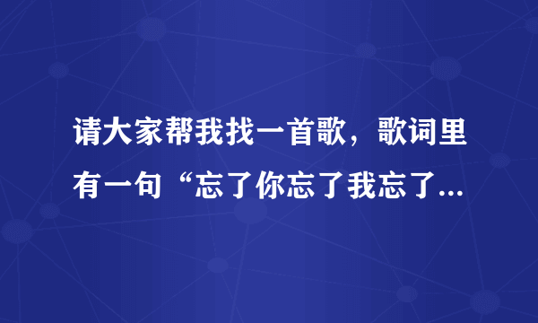 请大家帮我找一首歌，歌词里有一句“忘了你忘了我忘了过去”，多的我就不记得了。