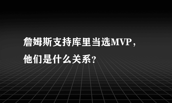 詹姆斯支持库里当选MVP，他们是什么关系？