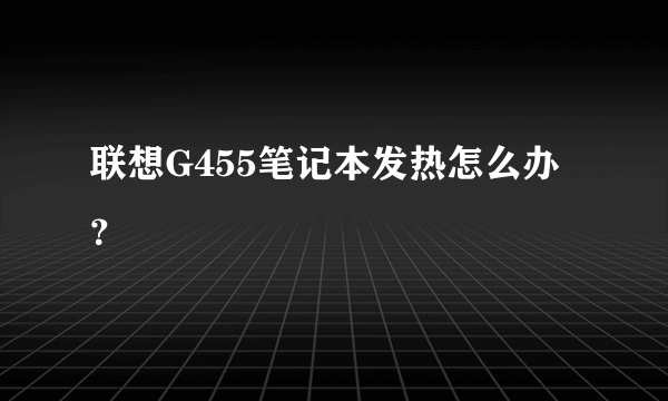 联想G455笔记本发热怎么办？