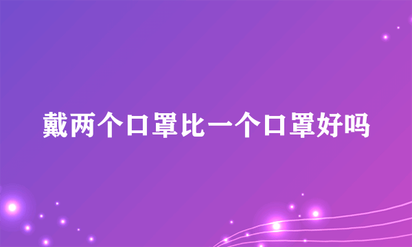 戴两个口罩比一个口罩好吗