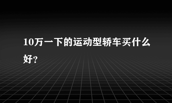 10万一下的运动型轿车买什么好？