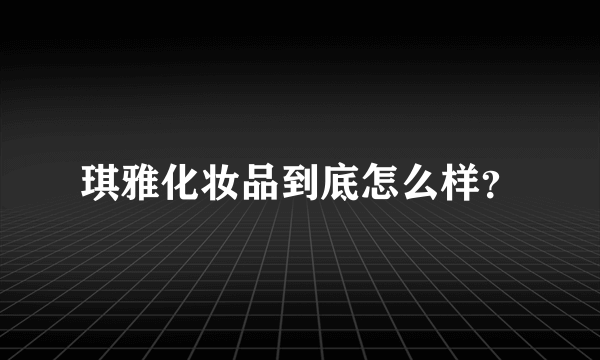 琪雅化妆品到底怎么样？