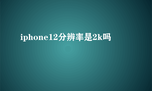 iphone12分辨率是2k吗