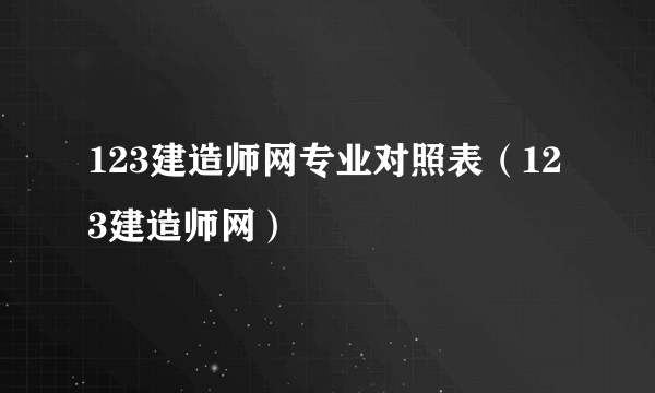 123建造师网专业对照表（123建造师网）