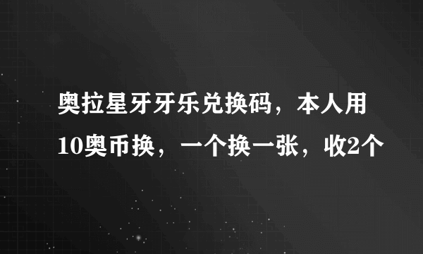 奥拉星牙牙乐兑换码，本人用10奥币换，一个换一张，收2个