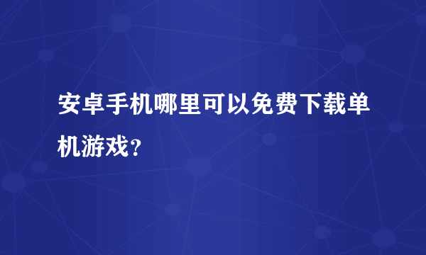 安卓手机哪里可以免费下载单机游戏？