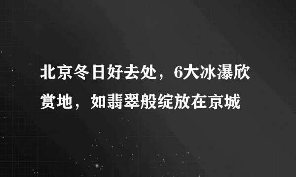 北京冬日好去处，6大冰瀑欣赏地，如翡翠般绽放在京城