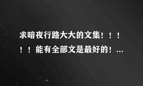 求暗夜行路大大的文集！！！！！能有全部文是最好的！！！感激不尽呐><