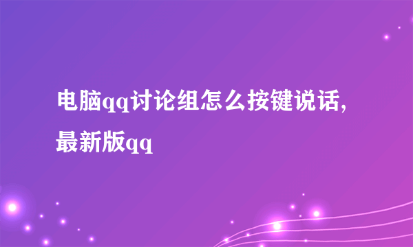 电脑qq讨论组怎么按键说话,最新版qq