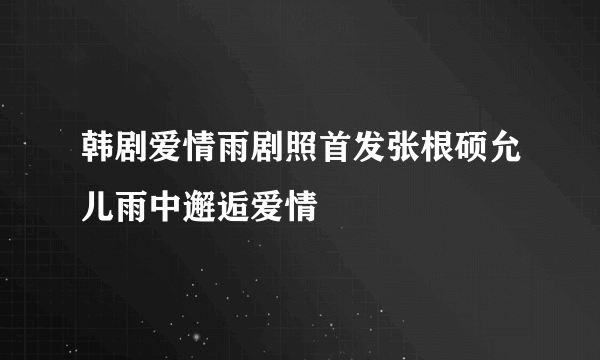 韩剧爱情雨剧照首发张根硕允儿雨中邂逅爱情