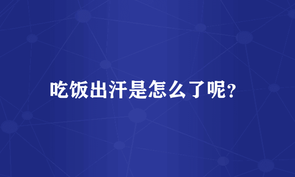 吃饭出汗是怎么了呢？