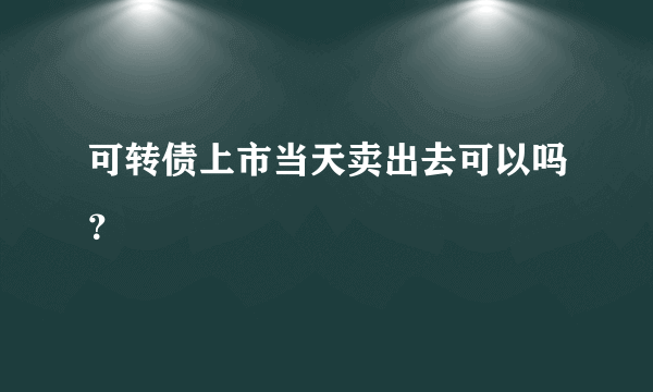 可转债上市当天卖出去可以吗？