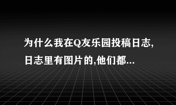 为什么我在Q友乐园投稿日志,日志里有图片的,他们都会把我的图片换掉