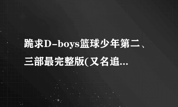 跪求D-boys篮球少年第二、三部最完整版(又名追梦篮球美少年)