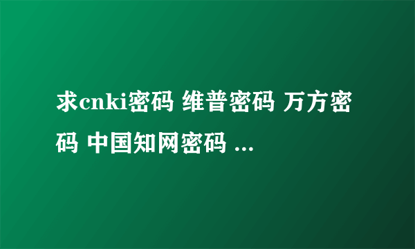 求cnki密码 维普密码 万方密码 中国知网密码 或中国期刊网密码