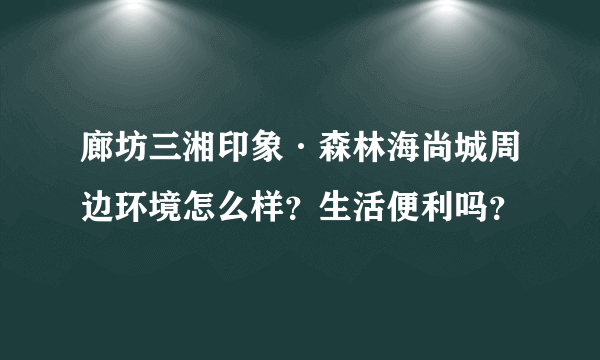 廊坊三湘印象·森林海尚城周边环境怎么样？生活便利吗？