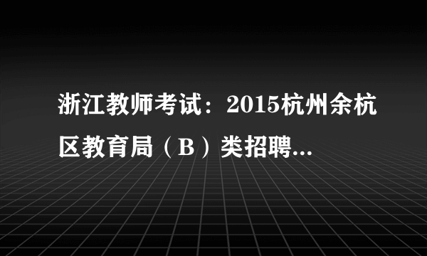 浙江教师考试：2015杭州余杭区教育局（B）类招聘教师职教类专业技能测试通知（第一批）