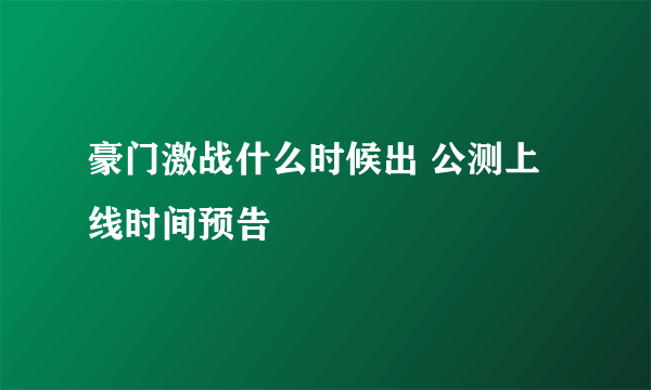 豪门激战什么时候出 公测上线时间预告