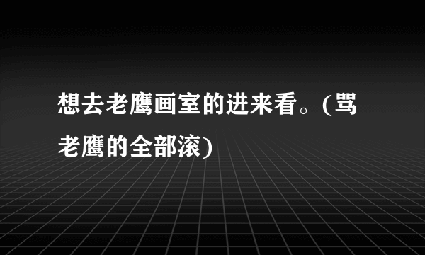 想去老鹰画室的进来看。(骂老鹰的全部滚)