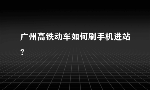 广州高铁动车如何刷手机进站？