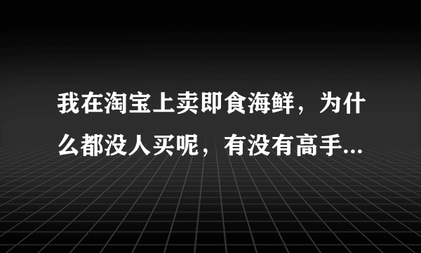 我在淘宝上卖即食海鲜，为什么都没人买呢，有没有高手指点一下，谢谢