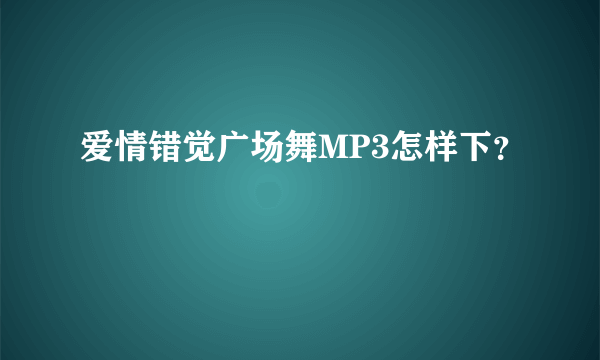 爱情错觉广场舞MP3怎样下？