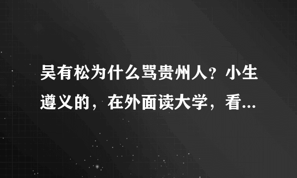 吴有松为什么骂贵州人？小生遵义的，在外面读大学，看到这个消息直接睡不着了，求事情原委详细说明