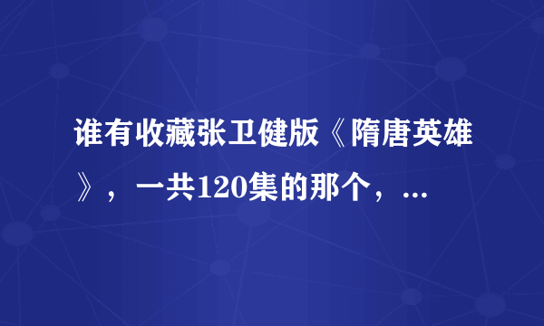 谁有收藏张卫健版《隋唐英雄》，一共120集的那个，我想要百度云链接，最好是高清的，