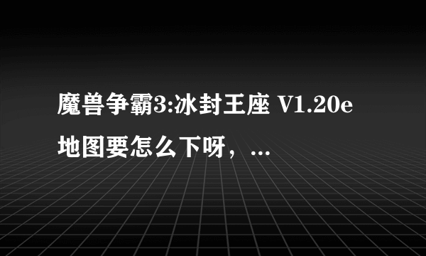 魔兽争霸3:冰封王座 V1.20e地图要怎么下呀，有哪个好心人帮我一下