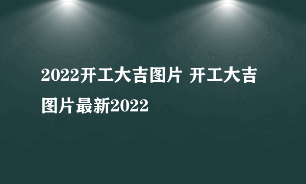 2022开工大吉图片 开工大吉图片最新2022