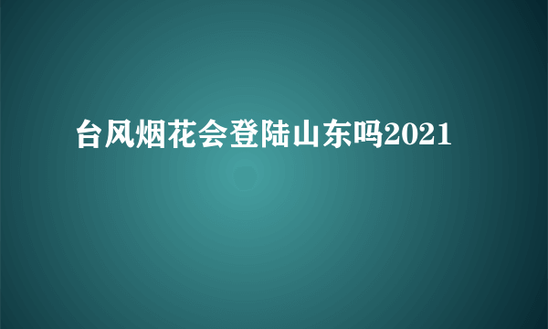 台风烟花会登陆山东吗2021