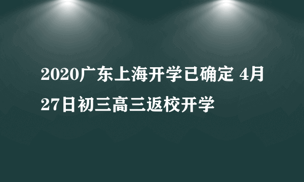 2020广东上海开学已确定 4月27日初三高三返校开学