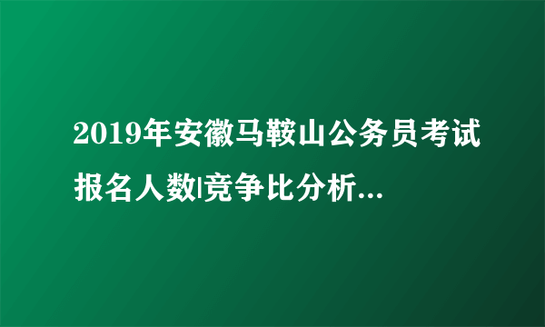 2019年安徽马鞍山公务员考试报名人数|竞争比分析（截止3月23日12点）