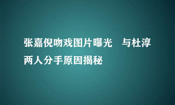 张嘉倪吻戏图片曝光   与杜淳两人分手原因揭秘