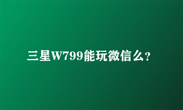 三星W799能玩微信么？