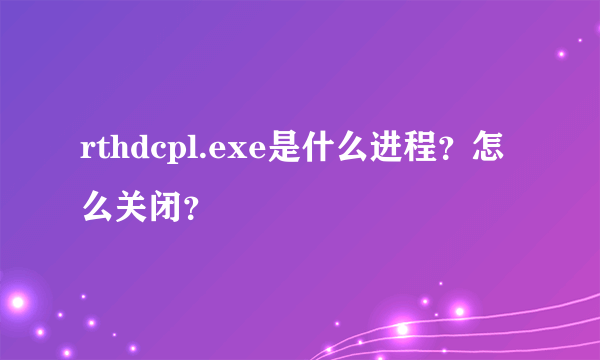 rthdcpl.exe是什么进程？怎么关闭？