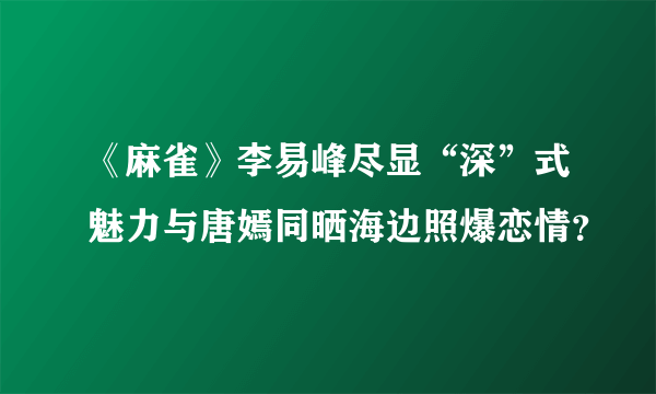 《麻雀》李易峰尽显“深”式魅力与唐嫣同晒海边照爆恋情？