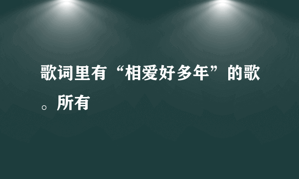 歌词里有“相爱好多年”的歌。所有