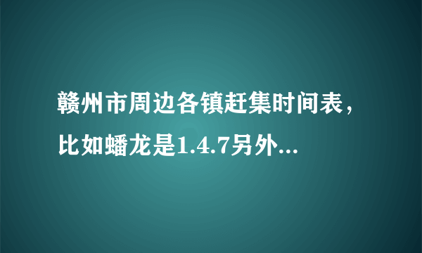 赣州市周边各镇赶集时间表，比如蟠龙是1.4.7另外镇2.5.8另外镇3.6.9等急需知道，各位请告？