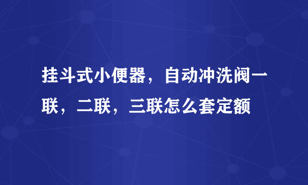 挂斗式小便器，自动冲洗阀一联，二联，三联怎么套定额