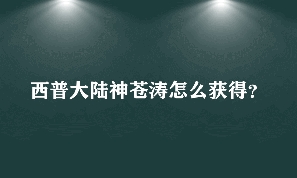 西普大陆神苍涛怎么获得？