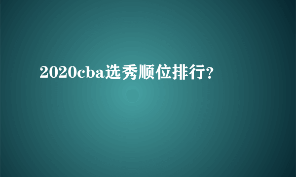 2020cba选秀顺位排行？