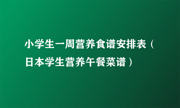 小学生一周营养食谱安排表（日本学生营养午餐菜谱）