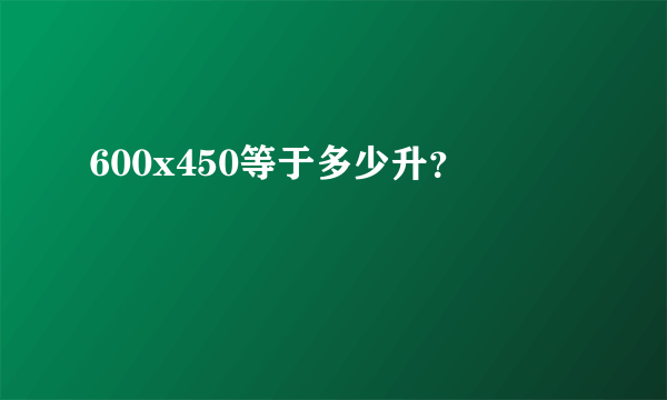 600x450等于多少升？