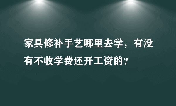 家具修补手艺哪里去学，有没有不收学费还开工资的？