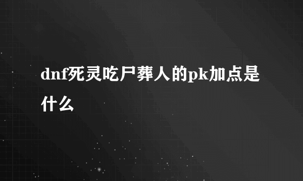 dnf死灵吃尸葬人的pk加点是什么