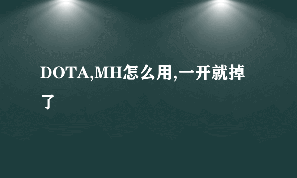 DOTA,MH怎么用,一开就掉了