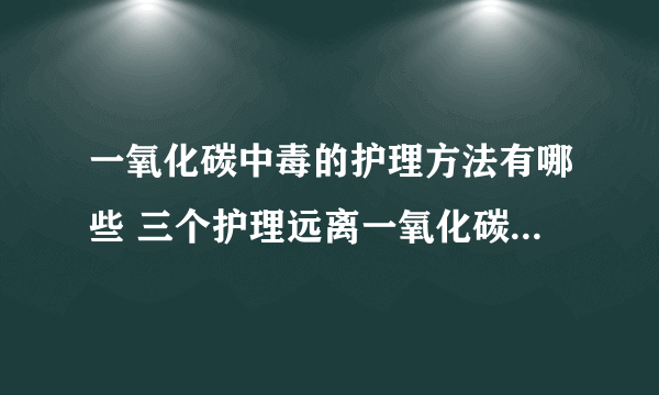 一氧化碳中毒的护理方法有哪些 三个护理远离一氧化碳中毒伤害