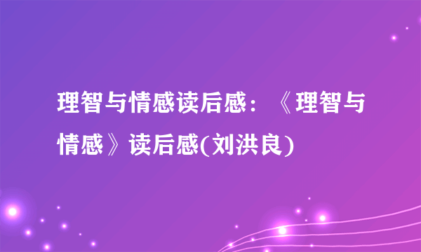 理智与情感读后感：《理智与情感》读后感(刘洪良)